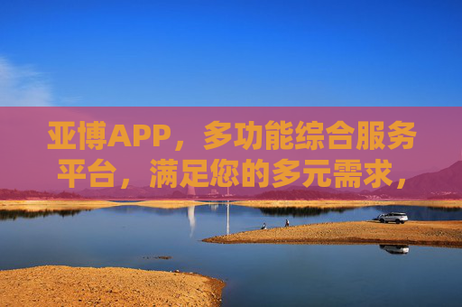 亚博APP，多功能综合服务平台，满足您的多元需求，亚博APP，多功能综合服务平台，满足多元需求