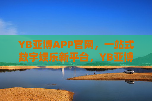 YB亚博APP官网，一站式数字娱乐新平台，YB亚博APP官网，一站式数字娱乐新平台