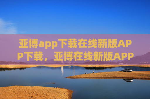 亚博app下载在线新版APP下载，亚博在线新版APP下载