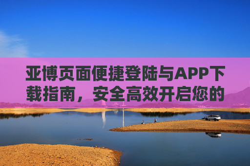 亚博页面便捷登陆与APP下载指南，安全高效开启您的娱乐之旅