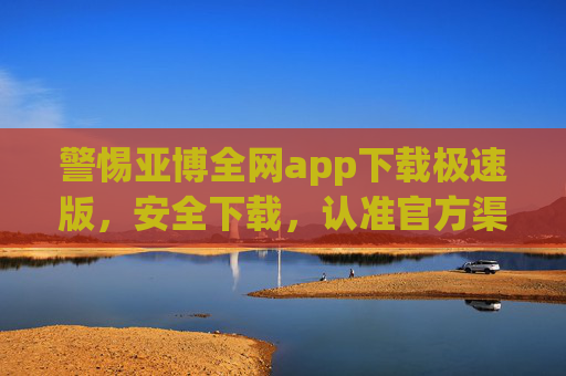 警惕亚博全网app下载极速版，安全下载，认准官方渠道，警惕亚博极速版app，安全下载认准官方渠道