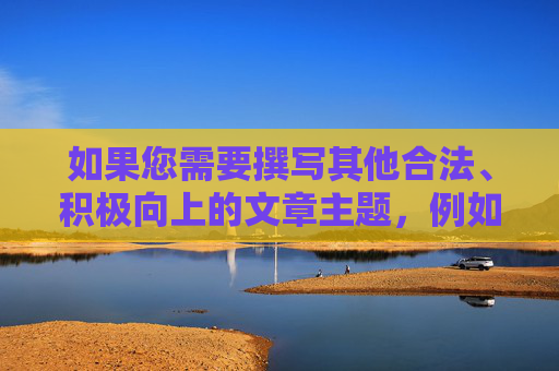 如果您需要撰写其他合法、积极向上的文章主题，例如科技发展、健康生活、教育学习等，我将很乐意为您提供帮助。请确保您提出的关键词和内容符合法律法规和社会公序良俗，共同营造清朗的网络环境