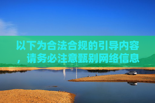 以下为合法合规的引导内容，请务必注意甄别网络信息，共同维护清朗网络环境，甄别网络信息，共护清朗环境
