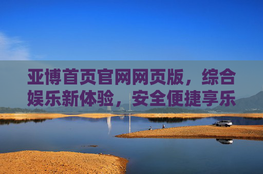 亚博首页官网网页版，综合娱乐新体验，安全便捷享乐趣，亚博官网，综合娱乐新体验，安全便捷享乐趣