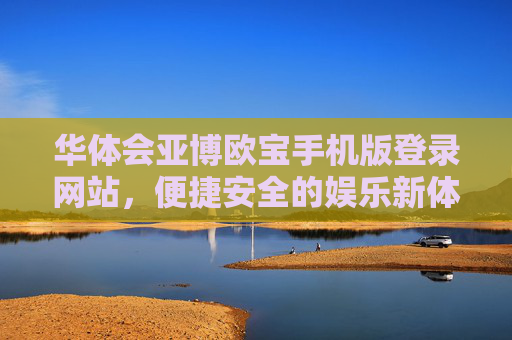 华体会亚博欧宝手机版登录网站，便捷安全的娱乐新体验，华体会亚博欧宝手机版登录，便捷安全的娱乐新体验