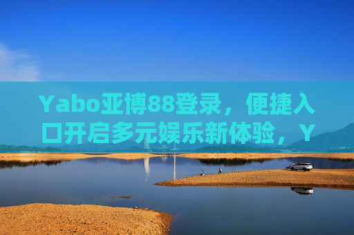 Yabo亚博88登录，便捷入口开启多元娱乐新体验，Yabo亚博88登录，便捷入口开启多元娱乐新体验
