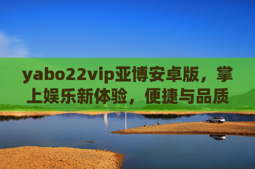 yabo22vip亚博安卓版，掌上娱乐新体验，便捷与品质并存，亚博安卓版，掌上娱乐新体验，便捷品质并存