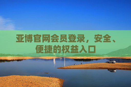 亚博官网会员登录，安全、便捷的权益入口
