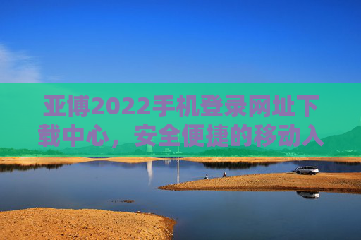 亚博2022手机登录网址下载中心，安全便捷的移动入口指南，亚博2022手机登录下载中心，安全便捷移动入口指南