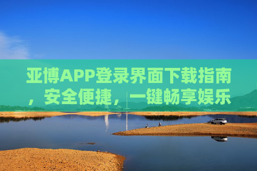 亚博APP登录界面下载指南，安全便捷，一键畅享娱乐新体验，亚博APP下载指南，安全便捷，一键畅享娱乐新体验
