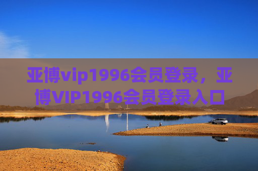亚博vip1996会员登录，亚博VIP1996会员登录入口