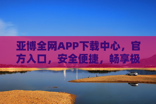亚博全网APP下载中心，官方入口，安全便捷，畅享极致移动体验，亚博官方APP下载中心，安全便捷，畅享极致移动体验