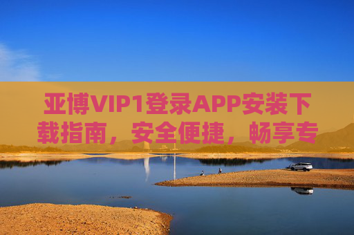 亚博VIP1登录APP安装下载指南，安全便捷，畅享专属体验，亚博VIP1登录APP安装下载指南，安全便捷，畅享专属体验