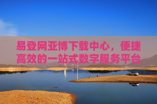 易登网亚博下载中心，便捷高效的一站式数字服务平台入口