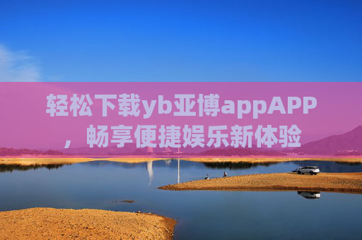 轻松下载yb亚博appAPP，畅享便捷娱乐新体验
