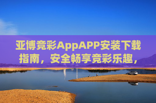 亚博竞彩AppAPP安装下载指南，安全畅享竞彩乐趣，亚博竞彩App安装下载指南，安全畅享竞彩乐趣