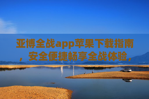 亚博全战app苹果下载指南，安全便捷畅享全战体验，亚博全战app苹果下载指南，安全便捷畅享全战体验