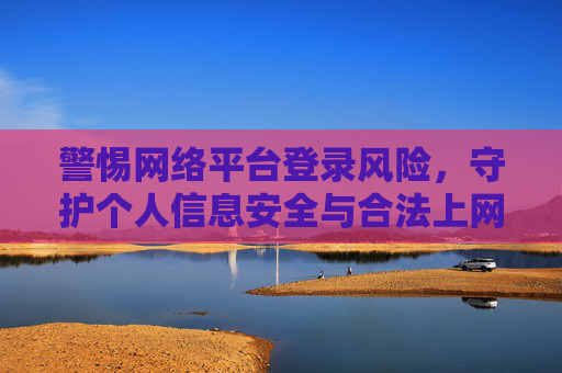 警惕网络平台登录风险，守护个人信息安全与合法上网意识，防范网络平台登录风险，守护个人信息安全与合法上网意识