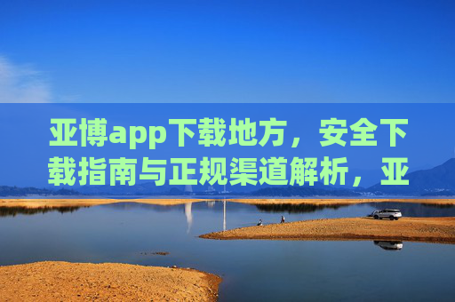 亚博app下载地方，安全下载指南与正规渠道解析，亚博app下载，安全指南与正规渠道解析