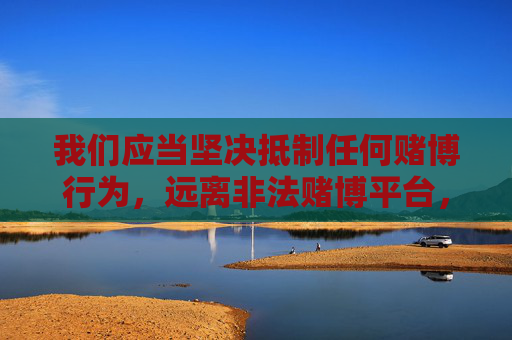 我们应当坚决抵制任何赌博行为，远离非法赌博平台，选择合法、健康的娱乐方式。如果您或身边的人有赌博倾向，请及时寻求帮助，通过正规渠道戒赌，共同维护良好的社会风气，坚决抵制赌博，倡导健康娱乐，维护社会风气