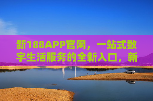 新188APP官网，一站式数字生活服务的全新入口，新188APP官网，一站式数字生活服务全新入口
