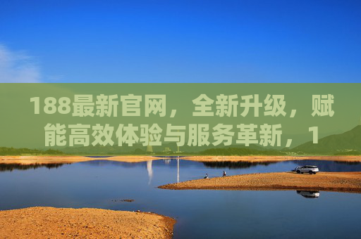 188最新官网，全新升级，赋能高效体验与服务革新，188最新官网全新升级，高效体验与服务革新