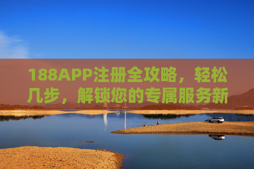 188APP注册全攻略，轻松几步，解锁您的专属服务新体验