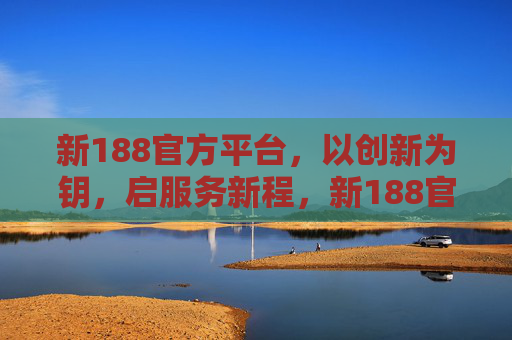 新188官方平台，以创新为钥，启服务新程，新188官方平台，创新为钥启服务新程