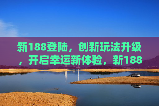新188登陆，创新玩法升级，开启幸运新体验，新188登陆，创新玩法升级开启幸运新体验