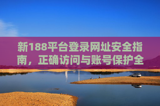 新188平台登录网址安全指南，正确访问与账号保护全攻略，新188平台安全登录与账号保护全攻略