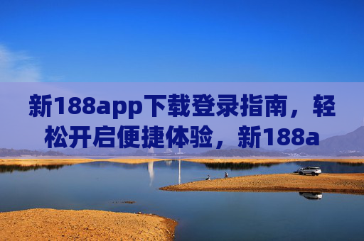 新188app下载登录指南，轻松开启便捷体验，新188app下载登录指南，轻松开启便捷体验