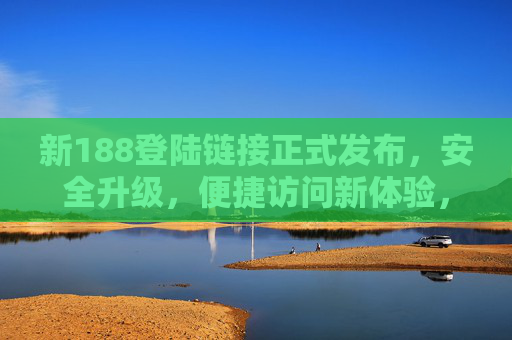 新188登陆链接正式发布，安全升级，便捷访问新体验，新188登陆链接正式发布，安全升级，便捷访问新体验