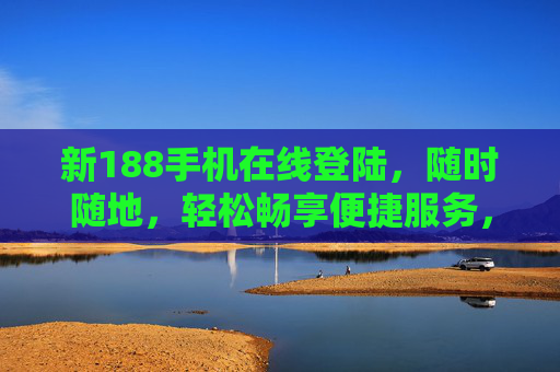 新188手机在线登陆，随时随地，轻松畅享便捷服务，新188手机在线登陆，随时随地畅享便捷服务