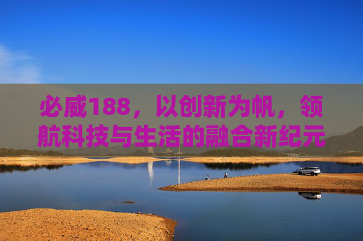 必威188，以创新为帆，领航科技与生活的融合新纪元，必威188，创新领航科技生活融合新纪元