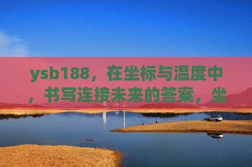 ysb188，在坐标与温度中，书写连接未来的答案，坐标温度间，ysb188书未来连接之钥