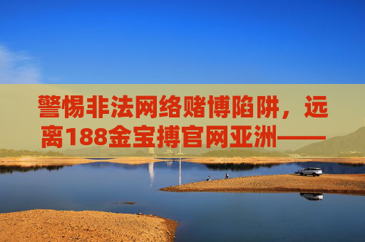 警惕非法网络赌博陷阱，远离188金宝搏官网亚洲——网络空间需坚守法律与道德底线，警惕非法网络赌博陷阱，坚守网络空间法律与道德底线