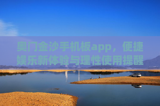 奥门金沙手机板app，便捷娱乐新体验与理性使用提醒，奥门金沙手机板app，便捷娱乐新体验与理性使用提醒