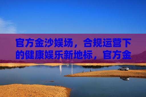 官方金沙娱场，合规运营下的健康娱乐新地标，官方金沙娱场，合规运营下的健康娱乐新地标
