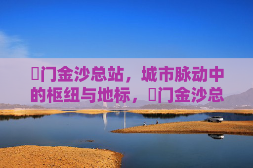 奧门金沙总站，城市脉动中的枢纽与地标，奧门金沙总站，城市脉动的枢纽地标