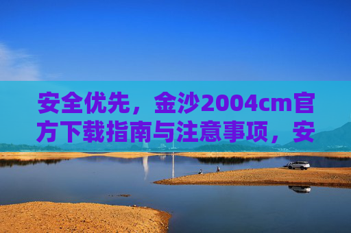 安全优先，金沙2004cm官方下载指南与注意事项，安全优先，金沙2004cm官方下载指南与注意事项