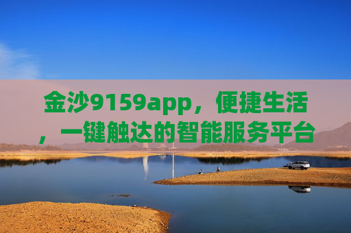 金沙9159app，便捷生活，一键触达的智能服务平台，金沙9159app，便捷生活，一键触达的智能服务平台