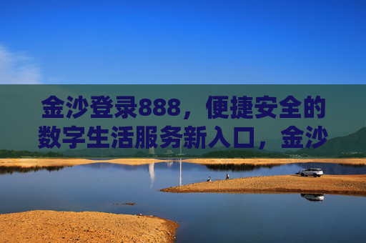 金沙登录888，便捷安全的数字生活服务新入口，金沙登录888，便捷安全的数字生活服务新入口