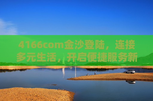 4166com金沙登陆，连接多元生活，开启便捷服务新体验，4166com金沙登陆，连接多元生活，开启便捷服务新体验