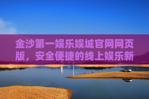 金沙第一娱乐娱城官网网页版，安全便捷的线上娱乐新入口，金沙第一娱乐娱城官网，安全便捷的线上娱乐新入口