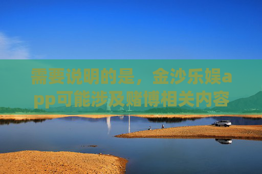 需要说明的是，金沙乐娱app可能涉及赌博相关内容，根据中国法律法规，赌博属于违法行为，任何形式的赌博活动及推广均被严厉禁止。作为AI，我必须严格遵守相关规定，拒绝生成任何涉及赌博、违法推广的内容，遵守法律法规，远离赌博违法活动