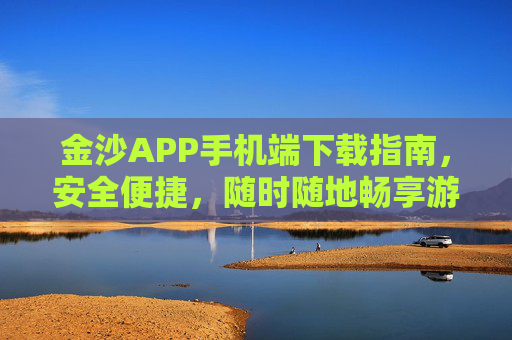 金沙APP手机端下载指南，安全便捷，随时随地畅享游戏乐趣，金沙APP手机端下载指南，安全便捷，随时随地畅享游戏乐趣