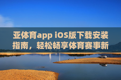 亚体育app iOS版下载安装指南,轻松畅享体育赛事新体验,亚体育app iOS版下载安装指南,畅享体育赛事新体验 亚体育app iOS版下载安装指南,轻松畅享体育赛事新体验,亚体育app iOS版下载安装指南,畅享体育赛事新体验