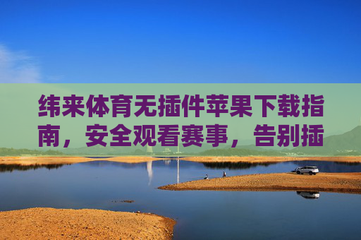 纬来体育无插件苹果下载指南,安全观看赛事,告别插件烦恼,纬来体育苹果无插件下载指南,安全观看赛事,告别插件烦恼 纬来体育无插件苹果下载指南,安全观看赛事,告别插件烦恼,纬来体育苹果无插件下载指南,安全观看赛事,告别插件烦恼