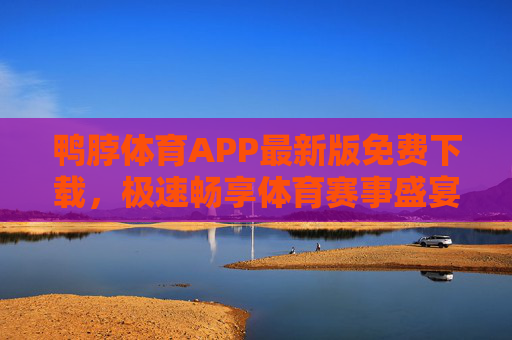 鸭脖体育APP最新版免费下载，极速畅享体育赛事盛宴，鸭脖体育APP最新版免费下载，极速畅享体育赛事盛宴