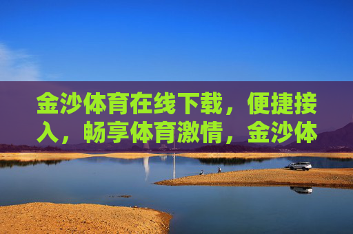 金沙体育在线下载,便捷接入,畅享体育激情,金沙体育在线下载,便捷接入,畅享体育激情 金沙体育在线下载,便捷接入,畅享体育激情,金沙体育在线下载,便捷接入,畅享体育激情